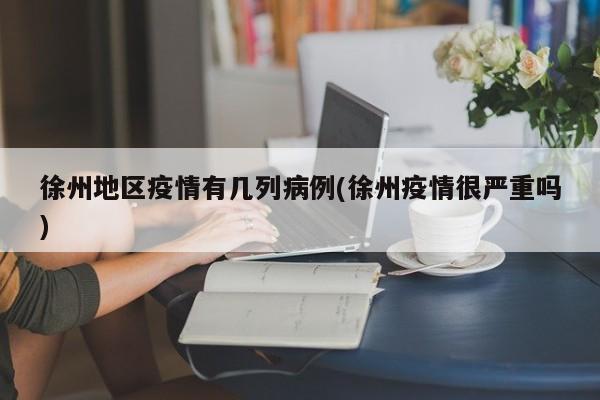 徐州地区疫情有几列病例(徐州疫情很严重吗)