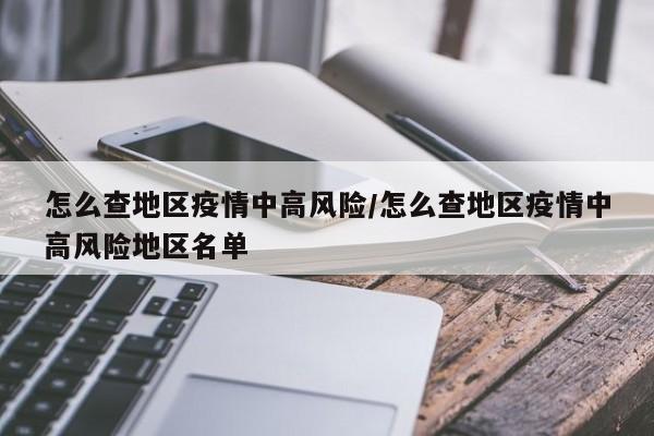 怎么查地区疫情中高风险/怎么查地区疫情中高风险地区名单
