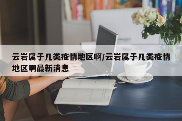 云岩属于几类疫情地区啊/云岩属于几类疫情地区啊最新消息