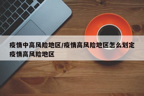 疫情中高风险地区/疫情高风险地区怎么划定疫情高风险地区