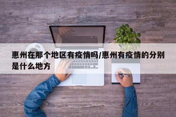 惠州在那个地区有疫情吗/惠州有疫情的分别是什么地方