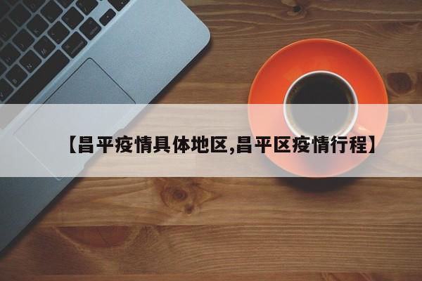 【昌平疫情具体地区,昌平区疫情行程】