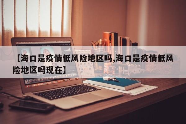 【海口是疫情低风险地区吗,海口是疫情低风险地区吗现在】