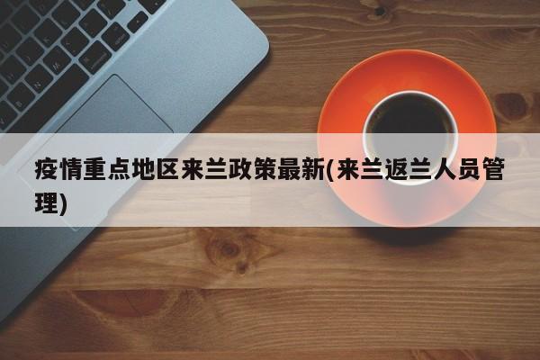 疫情重点地区来兰政策最新(来兰返兰人员管理)